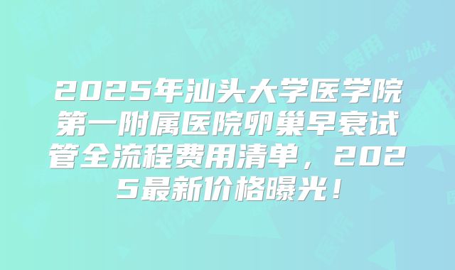 2025年汕头大学医学院第一附属医院卵巢早衰试管全流程费用清单，2025最新价格曝光！