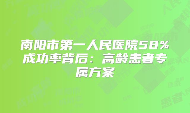 南阳市第一人民医院58%成功率背后:高龄患者专属方案