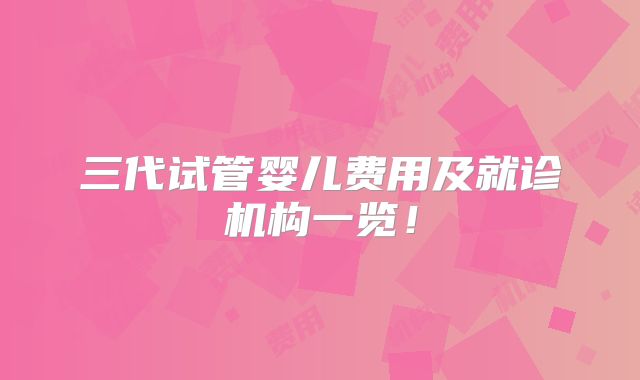 三代试管婴儿费用及就诊机构一览!