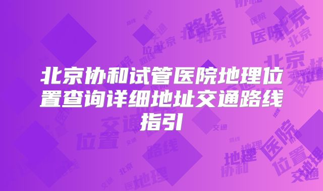 北京协和试管医院地理位置查询详细地址交通路线指引