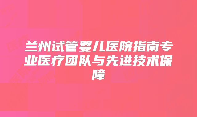 兰州试管婴儿医院指南专业医疗团队与先进技术保障