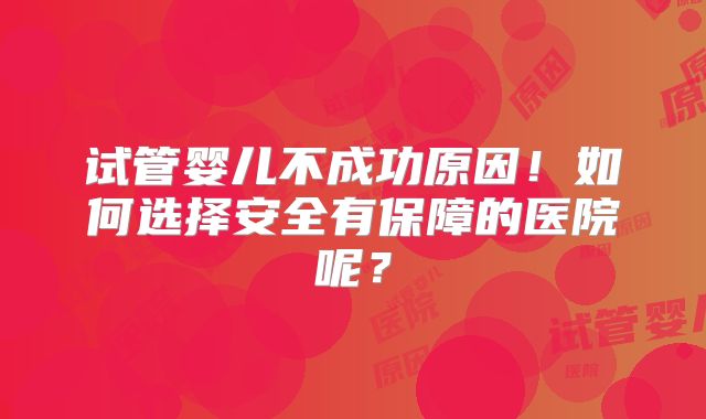 试管婴儿不成功原因！如何选择安全有保障的医院呢？