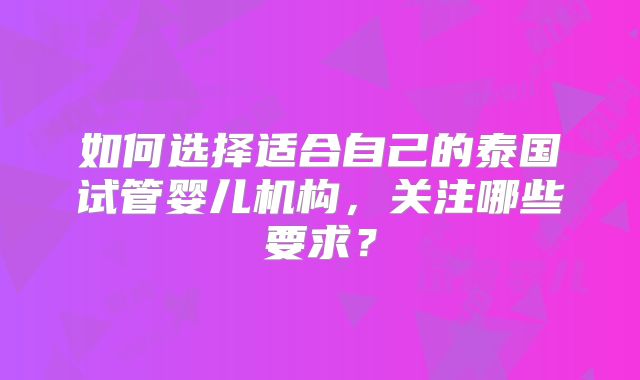 如何选择适合自己的泰国试管婴儿机构，关注哪些要求？