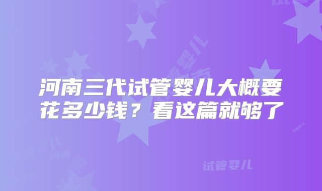 河南三代试管婴儿大概要花多少钱?看这篇就够了