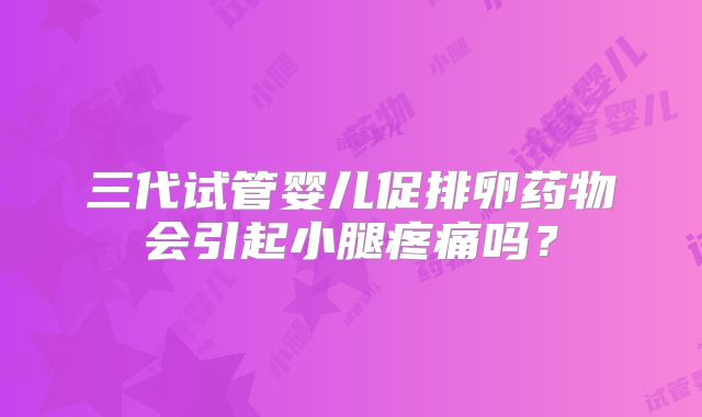 三代试管婴儿促排卵药物会引起小腿疼痛吗?