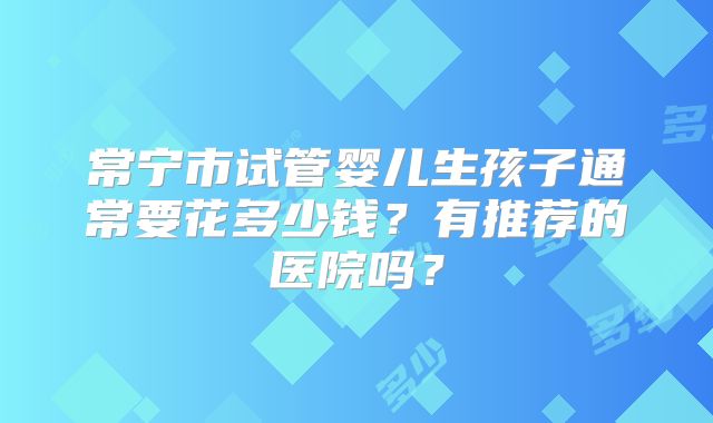 常宁市试管婴儿生孩子通常要花多少钱？有推荐的医院吗？