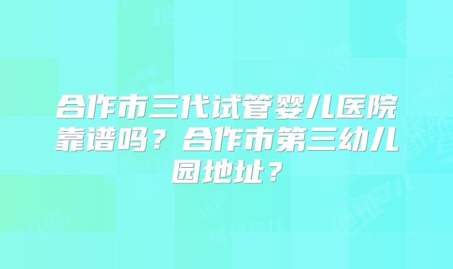 合作市三代试管婴儿医院靠谱吗?合作市第三幼儿园地址?