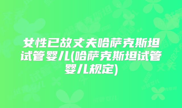 女性已故丈夫哈萨克斯坦试管婴儿(哈萨克斯坦试管婴儿规定)