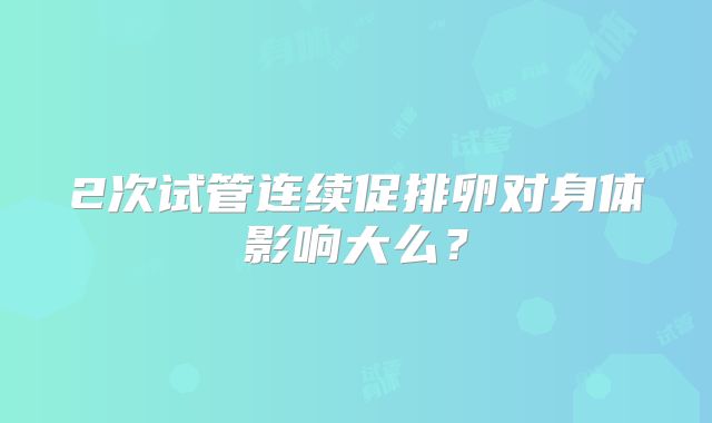 2次试管连续促排卵对身体影响大么？