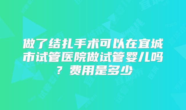做了结扎手术可以在宜城市试管医院做试管婴儿吗？费用是多少
