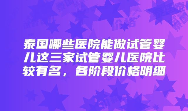 泰国哪些医院能做试管婴儿这三家试管婴儿医院比较有名,各阶段价格明细