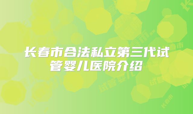长春市合法私立第三代试管婴儿医院介绍