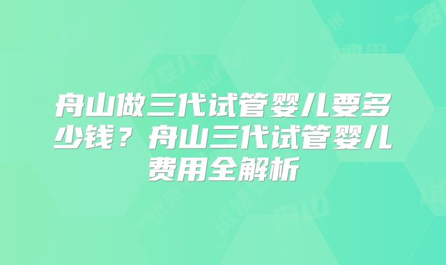 舟山做三代试管婴儿要多少钱?舟山三代试管婴儿费用全解析