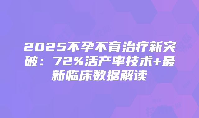 2025不孕不育治疗新突破:72%活产率技术+最新临床数据解读