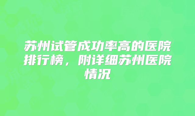 苏州试管成功率高的医院排行榜,附详细苏州医院情况