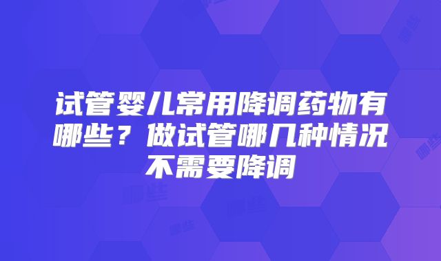 试管婴儿常用降调药物有哪些？做试管哪几种情况不需要降调