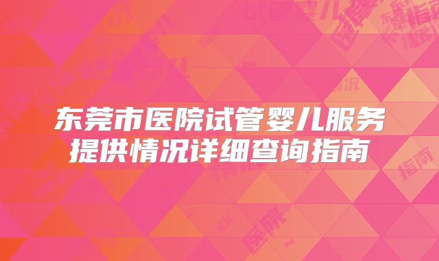 东莞市医院试管婴儿服务提供情况详细查询指南