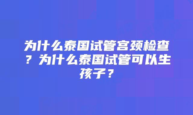 为什么泰国试管宫颈检查?为什么泰国试管可以生孩子?