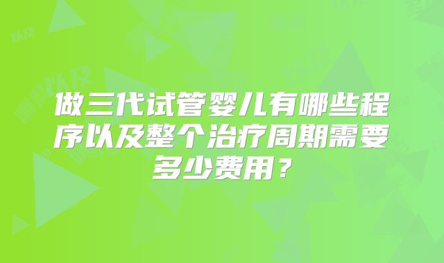 做三代试管婴儿有哪些程序以及整个治疗周期需要多少费用？