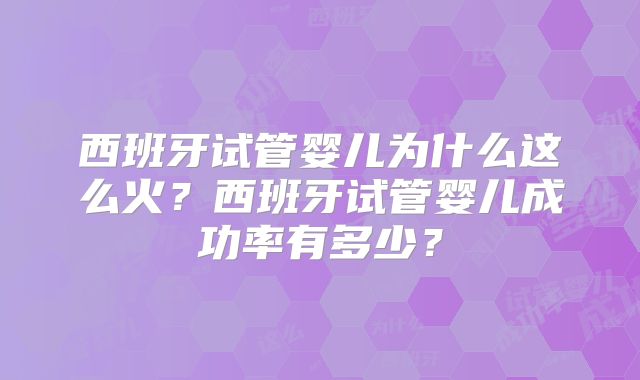 西班牙试管婴儿为什么这么火？西班牙试管婴儿成功率有多少？
