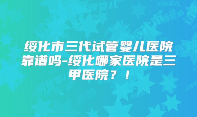 绥化市三代试管婴儿医院靠谱吗-绥化哪家医院是三甲医院？！