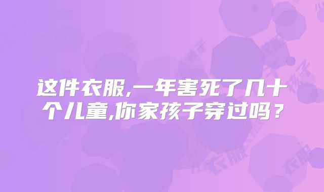 这件衣服,一年害死了几十个儿童,你家孩子穿过吗？