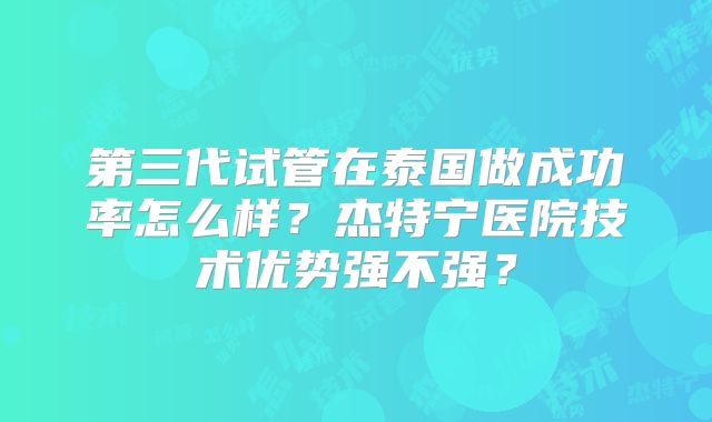 第三代试管在泰国做成功率怎么样?杰特宁医院技术优势强不强?