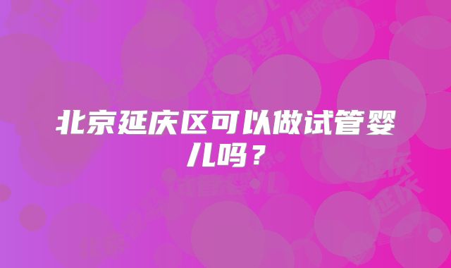 北京延庆区可以做试管婴儿吗？