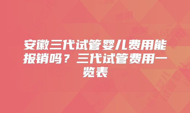 安徽三代试管婴儿费用能报销吗?三代试管费用一览表