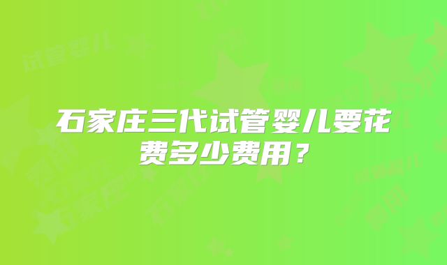 石家庄三代试管婴儿要花费多少费用?