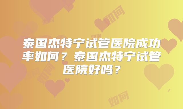 泰国杰特宁试管医院成功率如何?泰国杰特宁试管医院好吗?