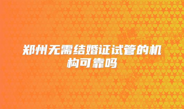 郑州无需结婚证试管的机构可靠吗