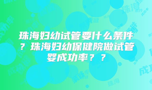珠海妇幼试管要什么条件?珠海妇幼保健院做试管婴成功率??
