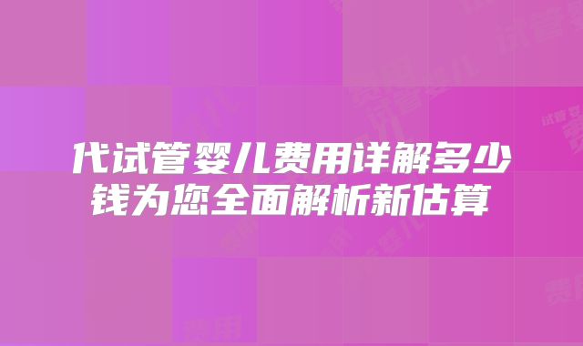 代试管婴儿费用详解多少钱为您全面解析新估算