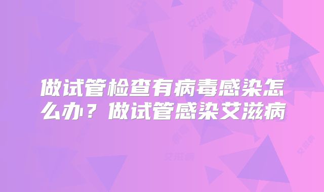 做试管检查有病毒感染怎么办?做试管感染艾滋病