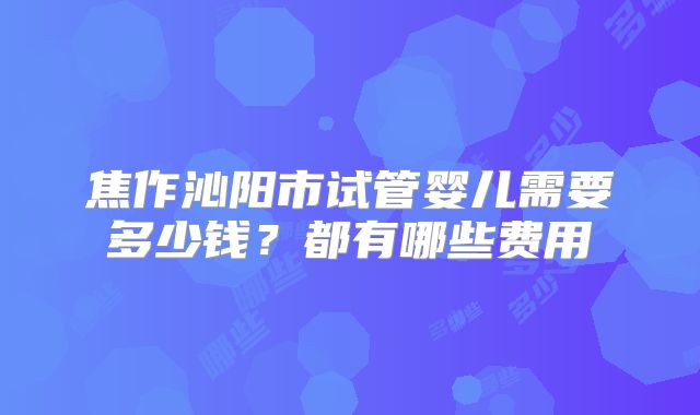 焦作沁阳市试管婴儿需要多少钱？都有哪些费用