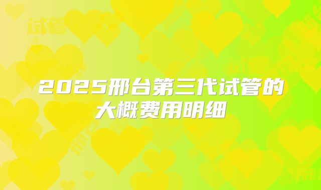 2025邢台第三代试管的大概费用明细