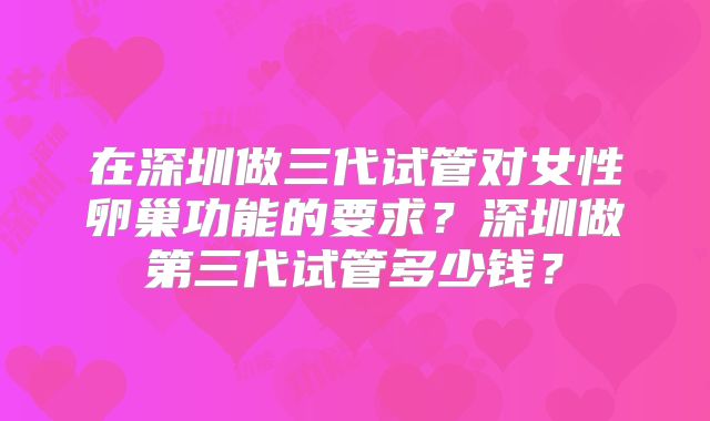 在深圳做三代试管对女性卵巢功能的要求?深圳做第三代试管多少钱?