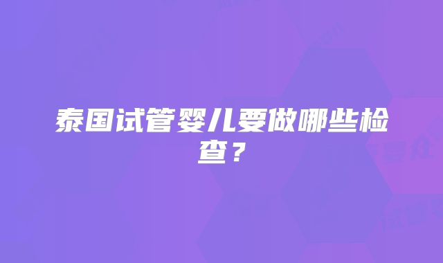 泰国试管婴儿要做哪些检查？