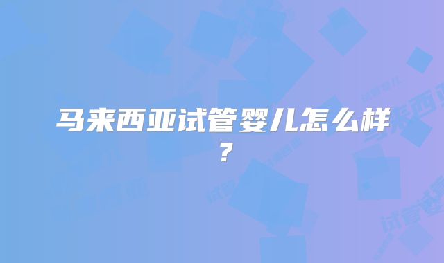 马来西亚试管婴儿怎么样?