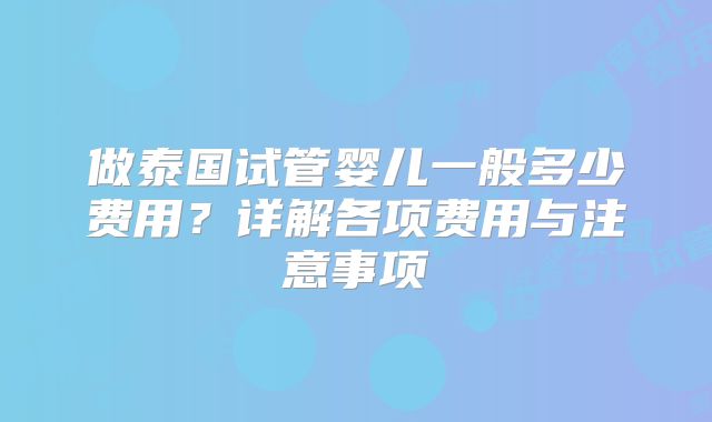 做泰国试管婴儿一般多少费用?详解各项费用与注意事项