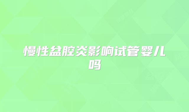 慢性盆腔炎影响试管婴儿吗