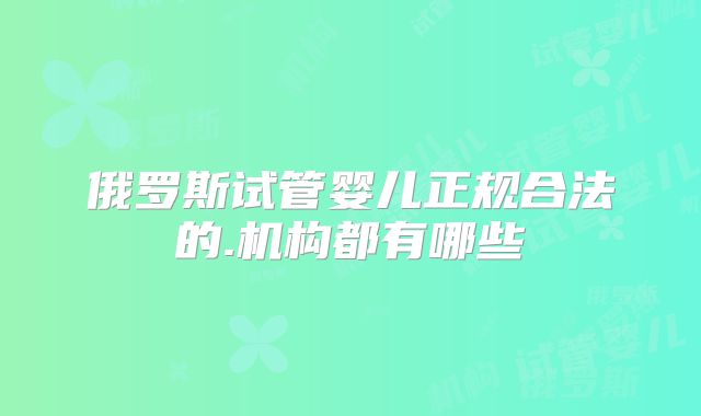 俄罗斯试管婴儿正规合法的.机构都有哪些