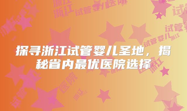 探寻浙江试管婴儿圣地，揭秘省内最优医院选择