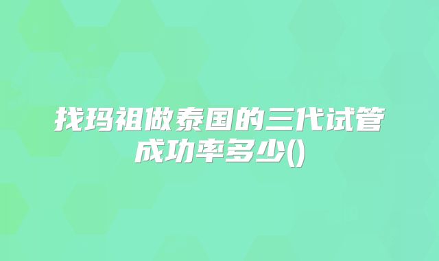 找玛祖做泰国的三代试管成功率多少()