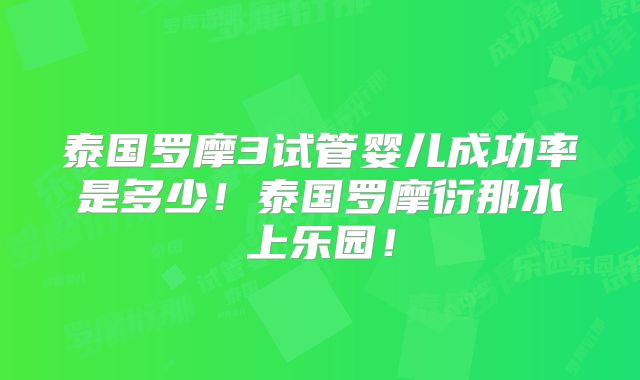 泰国罗摩3试管婴儿成功率是多少！泰国罗摩衍那水上乐园！