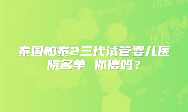 泰国帕泰2三代试管婴儿医院名单 你信吗?