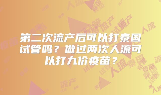 第二次流产后可以打泰国试管吗?做过两次人流可以打九价疫苗?