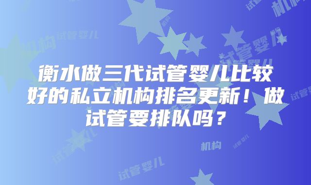 衡水做三代试管婴儿比较好的私立机构排名更新!做试管要排队吗?