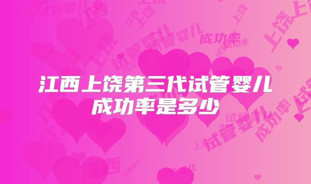 江西上饶第三代试管婴儿成功率是多少
